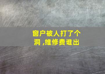 窗户被人打了个洞 ,维修费谁出